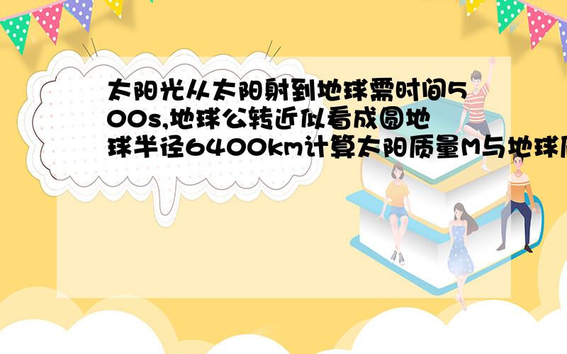 太阳光从太阳射到地球需时间500s,地球公转近似看成圆地球半径6400km计算太阳质量M与地球质量m之比?