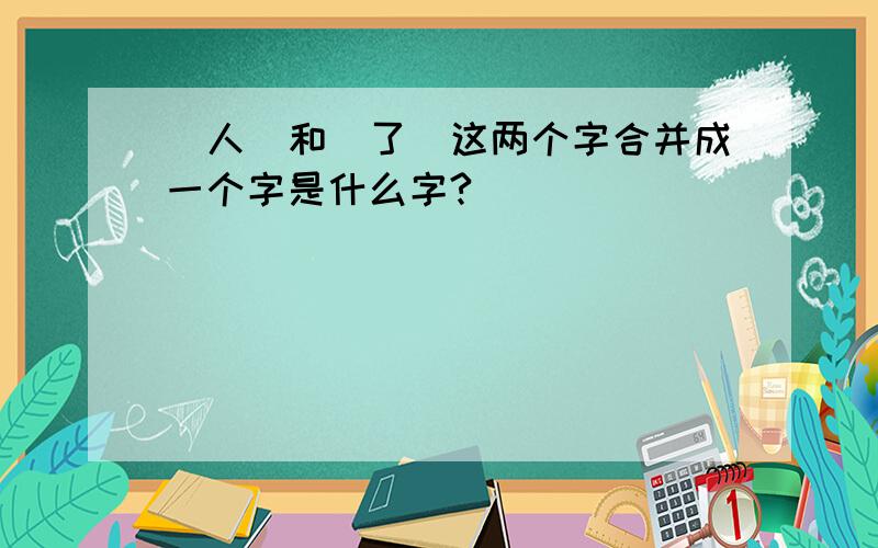 （人）和（了）这两个字合并成一个字是什么字?