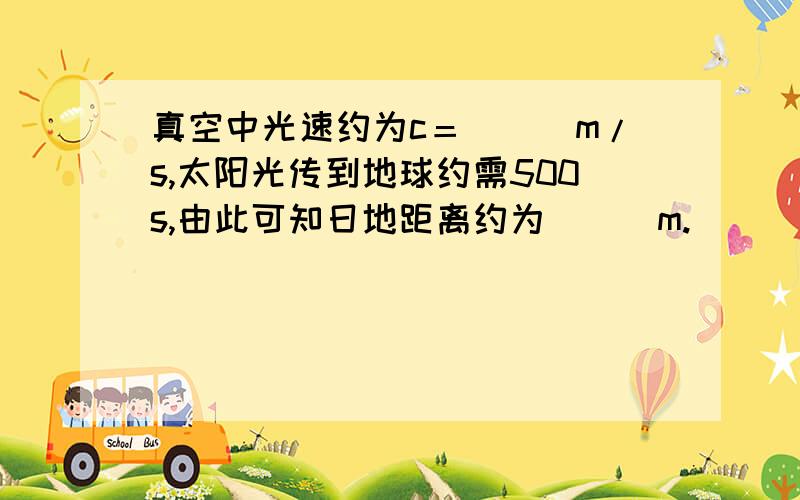 真空中光速约为c＝＿＿＿m/s,太阳光传到地球约需500s,由此可知日地距离约为＿＿＿m.