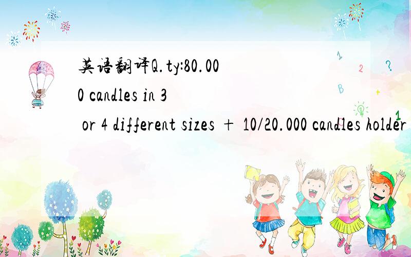 英语翻译Q.ty:80.000 candles in 3 or 4 different sizes + 10/20.000 candles holder plates