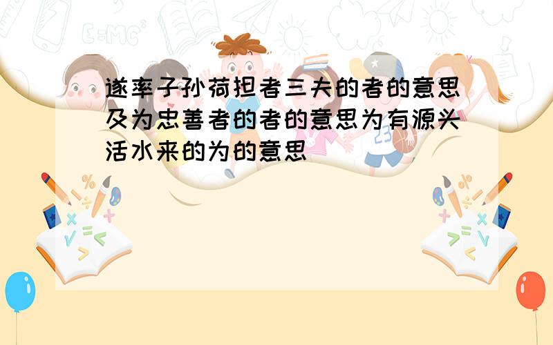 遂率子孙荷担者三夫的者的意思及为忠善者的者的意思为有源头活水来的为的意思