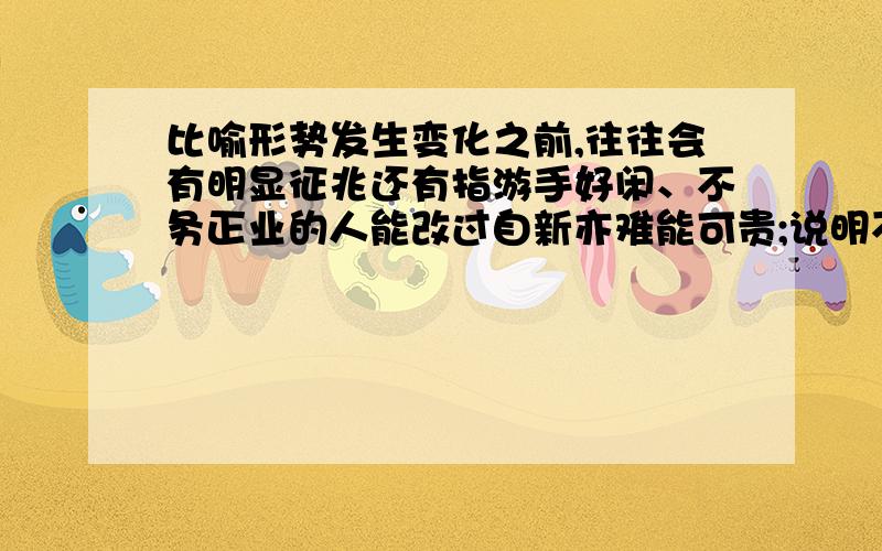 比喻形势发生变化之前,往往会有明显征兆还有指游手好闲、不务正业的人能改过自新亦难能可贵;说明不加分析地完全相信书本上的知识,还不如不看书.