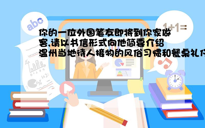 你的一位外国笔友即将到你家做客,请以书信形式向他简要介绍温州当地待人接物的风俗习惯和餐桌礼仪要英文的,不要太长80词左右