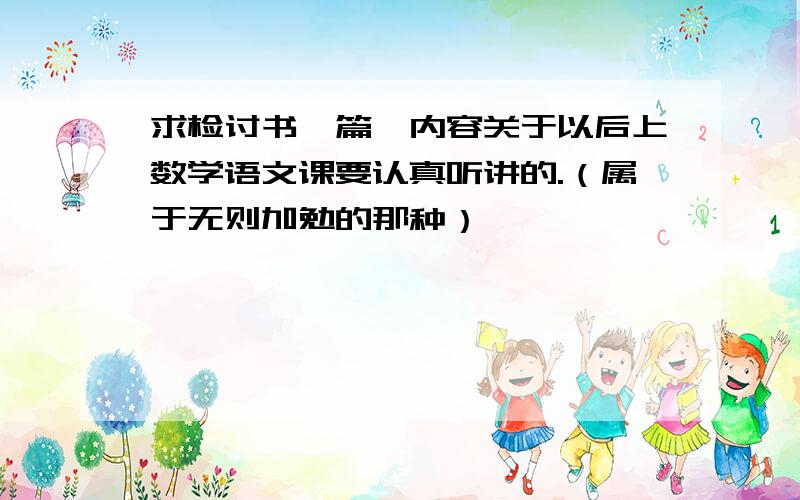 求检讨书一篇,内容关于以后上数学语文课要认真听讲的.（属于无则加勉的那种）