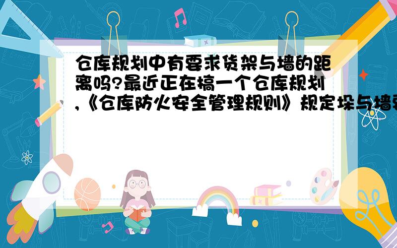 仓库规划中有要求货架与墙的距离吗?最近正在搞一个仓库规划,《仓库防火安全管理规则》规定垛与墙要保持50CM的墙距,与柱子要有30CM的柱距,而我现在使用的是货架,需要遵守这个要求吗?个