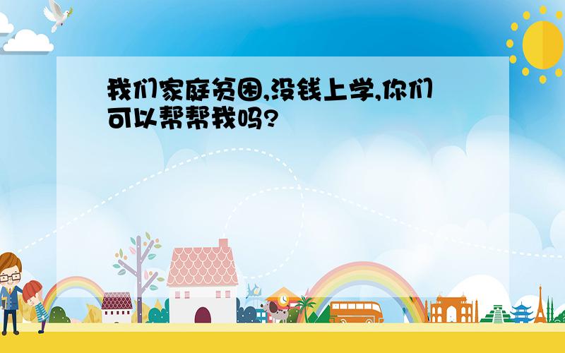 我们家庭贫困,没钱上学,你们可以帮帮我吗?