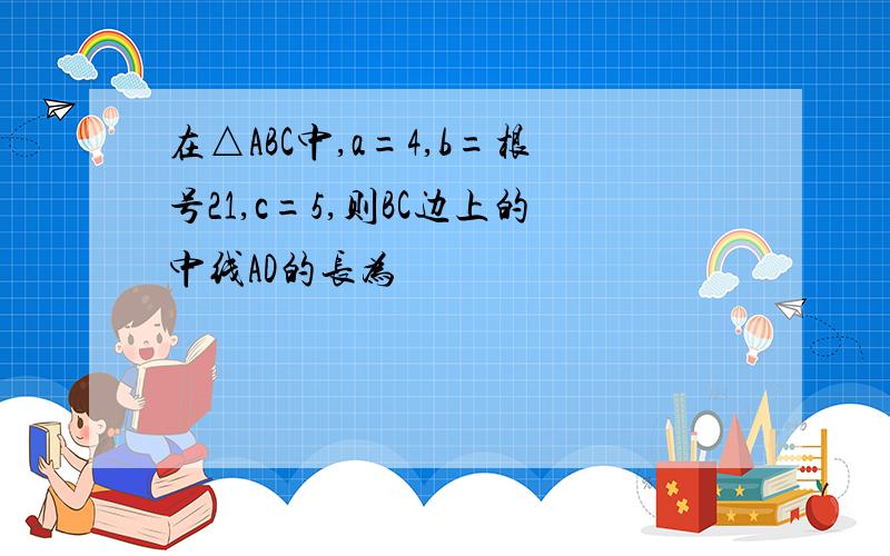 在△ABC中,a=4,b=根号21,c=5,则BC边上的中线AD的长为