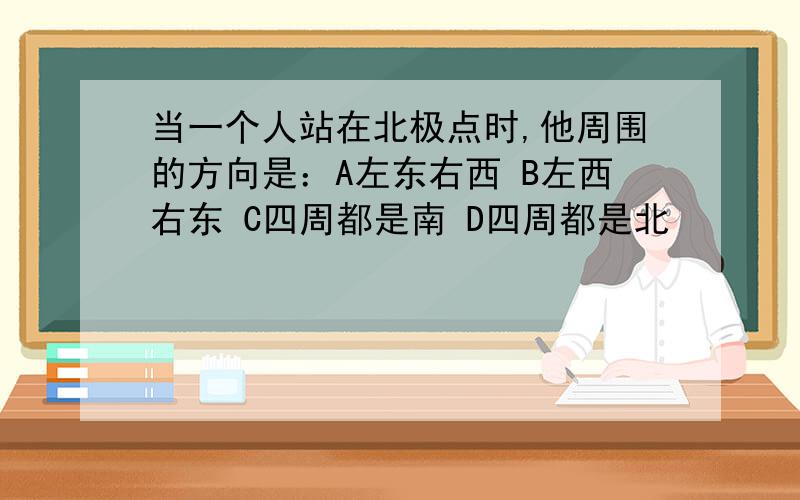 当一个人站在北极点时,他周围的方向是：A左东右西 B左西右东 C四周都是南 D四周都是北