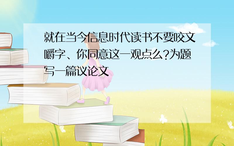 就在当今信息时代读书不要咬文嚼字、你同意这一观点么?为题写一篇议论文