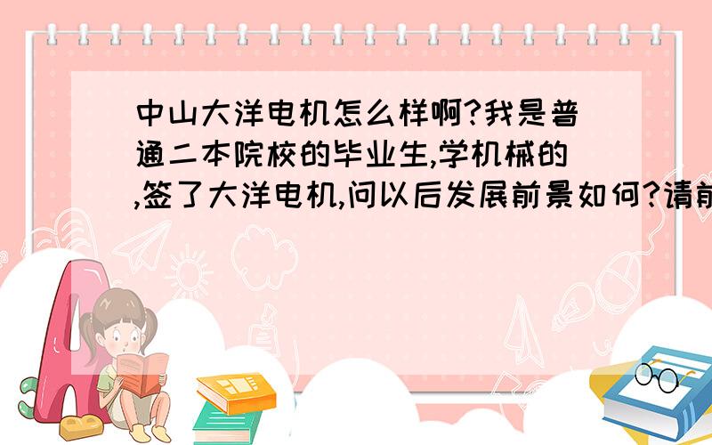 中山大洋电机怎么样啊?我是普通二本院校的毕业生,学机械的,签了大洋电机,问以后发展前景如何?请前辈们指教