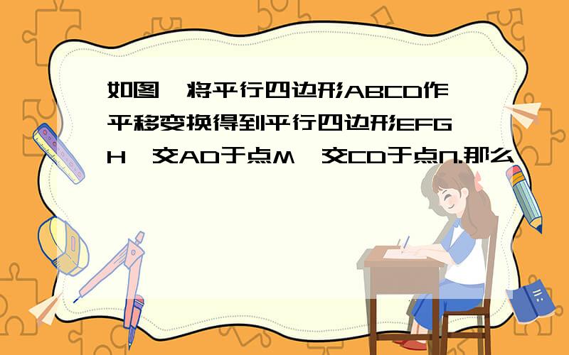 如图,将平行四边形ABCD作平移变换得到平行四边形EFGH,交AD于点M,交CD于点N.那么