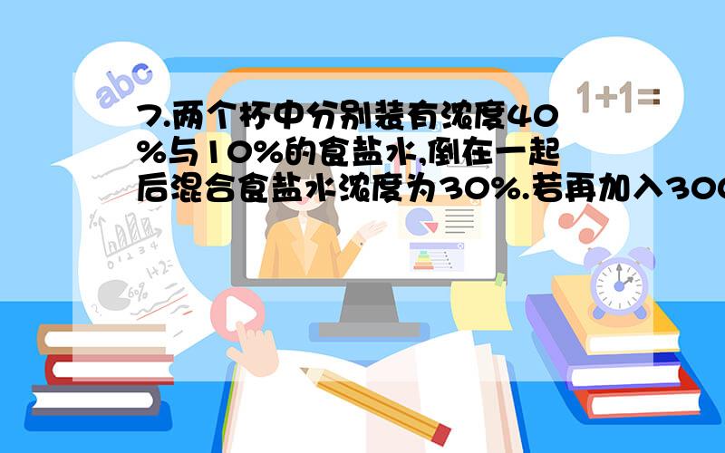 7.两个杯中分别装有浓度40%与10%的食盐水,倒在一起后混合食盐水浓度为30%.若再加入300克20%的食盐水,则浓度变为25%.那么原有40%的食盐水()能不能只用x一个未知数列方程,不用y呢?不要算数法!把