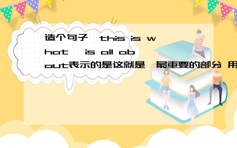 造个句子咯this is what …is all about表示的是这就是…最重要的部分 用这个造一两个简单的句子吧