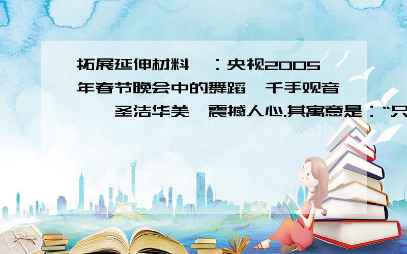 拓展延伸材料一：央视2005年春节晚会中的舞蹈《千手观音》,圣洁华美,震撼人心.其寓意是：“只要你心中有爱,你就会伸出一千只手去帮助别人；只要你心中有爱,就会有一千只手伸出来帮助