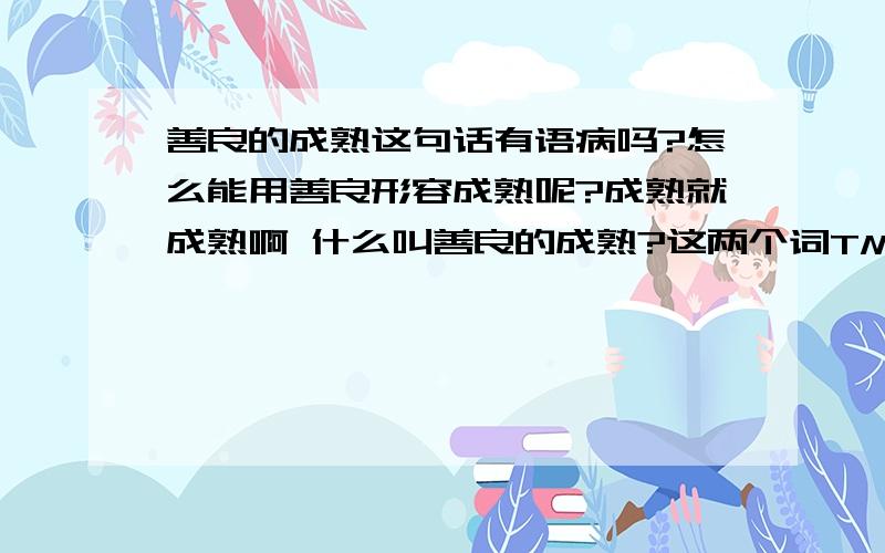 善良的成熟这句话有语病吗?怎么能用善良形容成熟呢?成熟就成熟啊 什么叫善良的成熟?这两个词TM可以互相形容吗?