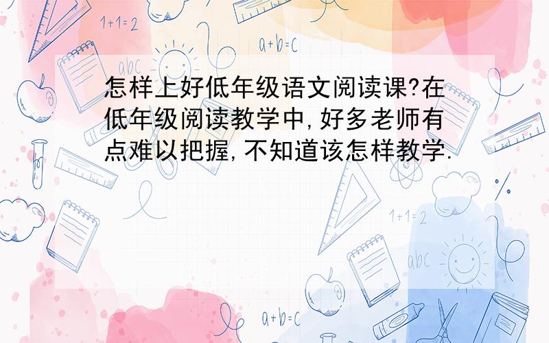 怎样上好低年级语文阅读课?在低年级阅读教学中,好多老师有点难以把握,不知道该怎样教学.