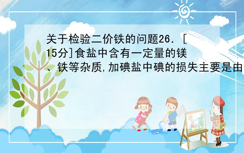 关于检验二价铁的问题26．[15分]食盐中含有一定量的镁、铁等杂质,加碘盐中碘的损失主要是由于杂质、水分、空气中的氧气以及光照、受热而引起的.已知：氧化性： ＞Fe3＋＞I2；还原性：