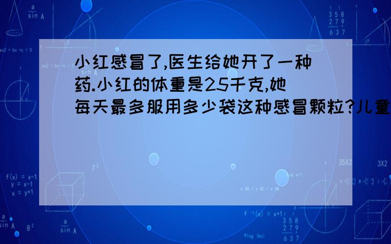 小红感冒了,医生给她开了一种药.小红的体重是25千克,她每天最多服用多少袋这种感冒颗粒?儿童每天天按体重每千克服用0.015-0.03克,分3次服用.规格：每袋0.25千克.