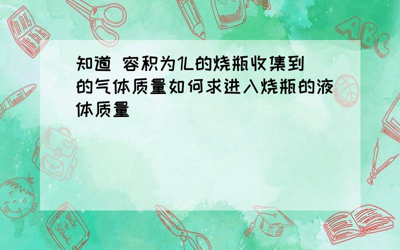 知道 容积为1L的烧瓶收集到的气体质量如何求进入烧瓶的液体质量