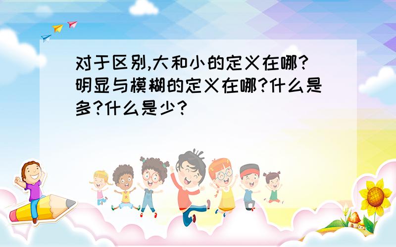 对于区别,大和小的定义在哪?明显与模糊的定义在哪?什么是多?什么是少?