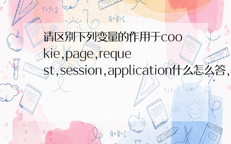 请区别下列变量的作用于cookie,page,request,session,application什么怎么答,不大懂,