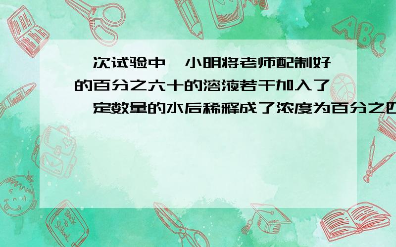 一次试验中,小明将老师配制好的百分之六十的溶液若干加入了一定数量的水后稀释成了浓度为百分之四十八的