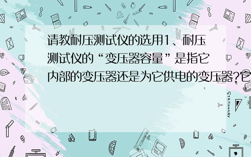 请教耐压测试仪的选用1、耐压测试仪的“变压器容量”是指它内部的变压器还是为它供电的变压器?它的容量根据什么选择?2、它的漏电流根据什么选用?我的被测产品的耐压是1500V还有耐压仪