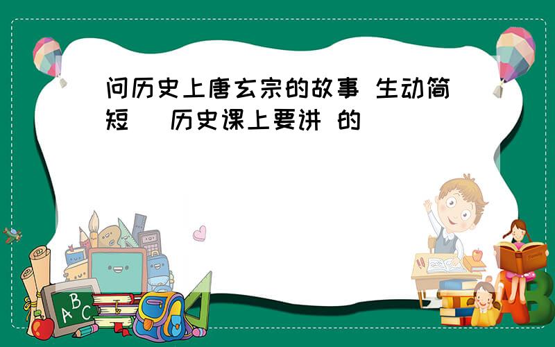 问历史上唐玄宗的故事 生动简短 （历史课上要讲 的）