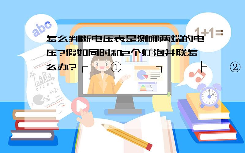 怎么判断电压表是测哪两端的电压?假如同时和2个灯泡并联怎么办?┌——①———┒│ │├——②———┥ ├——③———┥ │ │ ┕——电源——┘①和③是电灯 ②是电压表,电压表测的