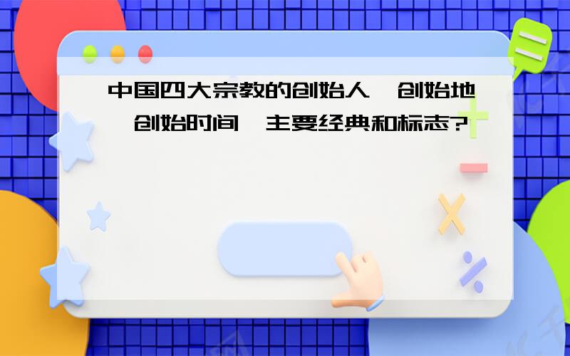 中国四大宗教的创始人,创始地,创始时间,主要经典和标志?