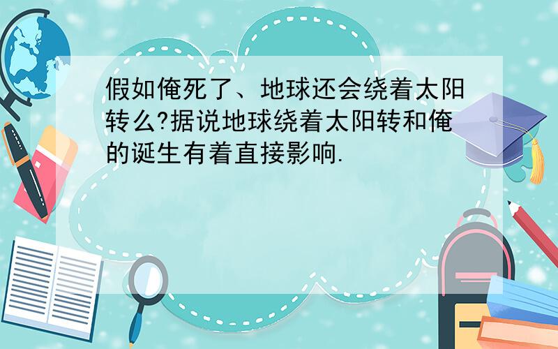 假如俺死了、地球还会绕着太阳转么?据说地球绕着太阳转和俺的诞生有着直接影响.