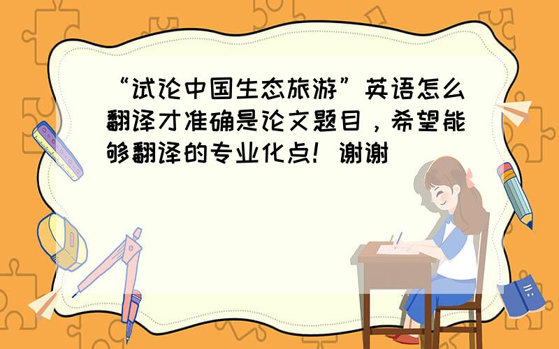 “试论中国生态旅游”英语怎么翻译才准确是论文题目，希望能够翻译的专业化点！谢谢