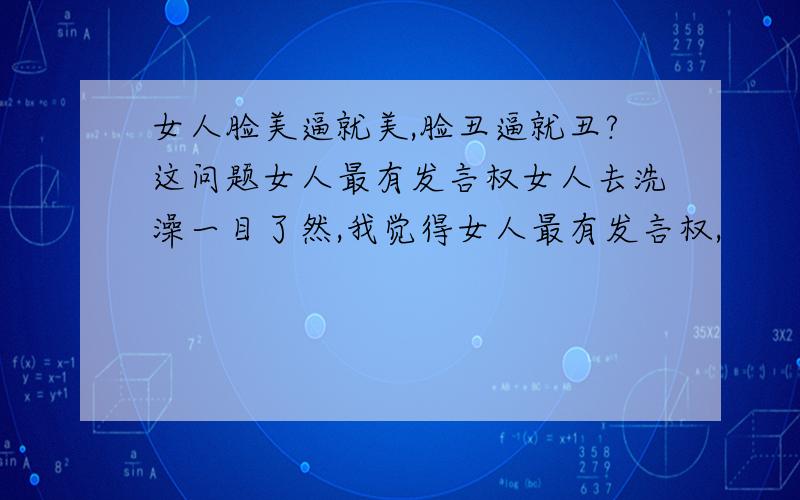 女人脸美逼就美,脸丑逼就丑?这问题女人最有发言权女人去洗澡一目了然,我觉得女人最有发言权,