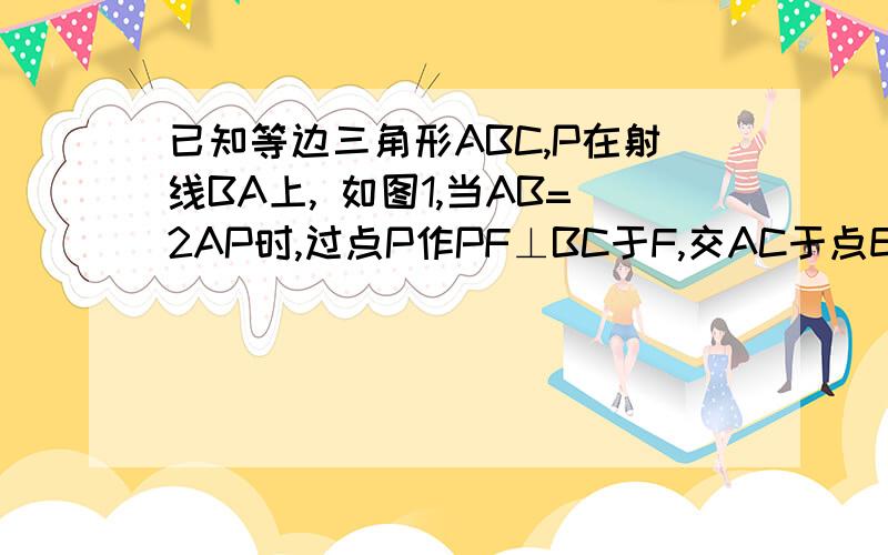 已知等边三角形ABC,P在射线BA上, 如图1,当AB=2AP时,过点P作PF⊥BC于F,交AC于点E,求证AE=EC如图2,点D在BC的延长线上,BC=CD,PC=PD,求AB∶AP的值