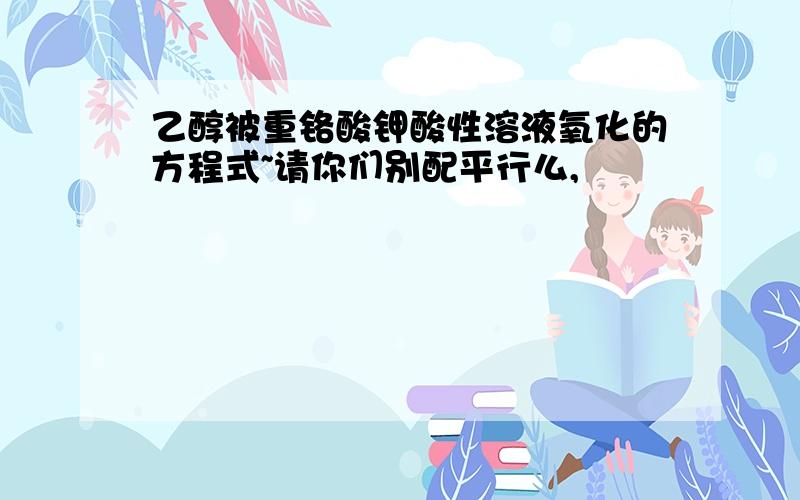 乙醇被重铬酸钾酸性溶液氧化的方程式~请你们别配平行么,