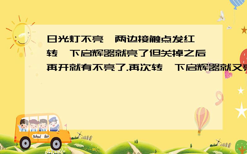 日光灯不亮,两边接触点发红,转一下启辉器就亮了但关掉之后再开就有不亮了.再次转一下启辉器就又亮了.究竟是哪里出问题了?怎样处理让它恢复正常?