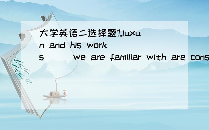 大学英语二选择题1.luxun and his works ( )we are familiar with are considered great.A.whose B.who C.which D.that2.( )it will do us harm emains to be seen.A.what whatever C.which D.that3.i do not know if he ( ),but if he ( ) I will let you know