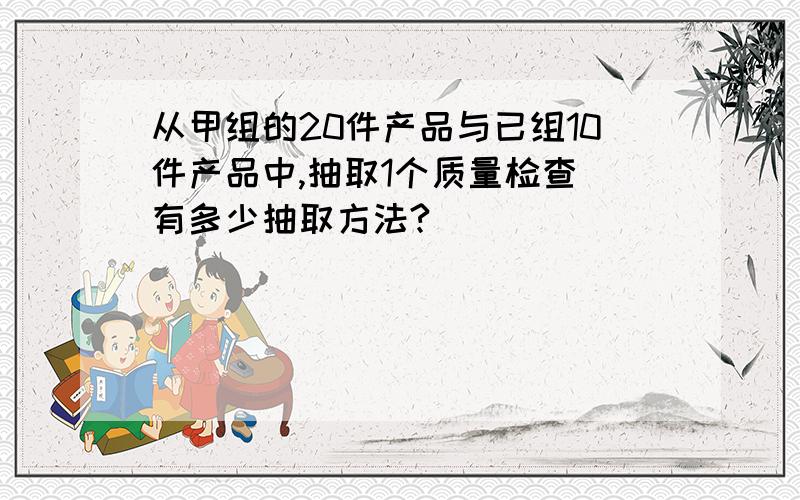 从甲组的20件产品与已组10件产品中,抽取1个质量检查 有多少抽取方法?