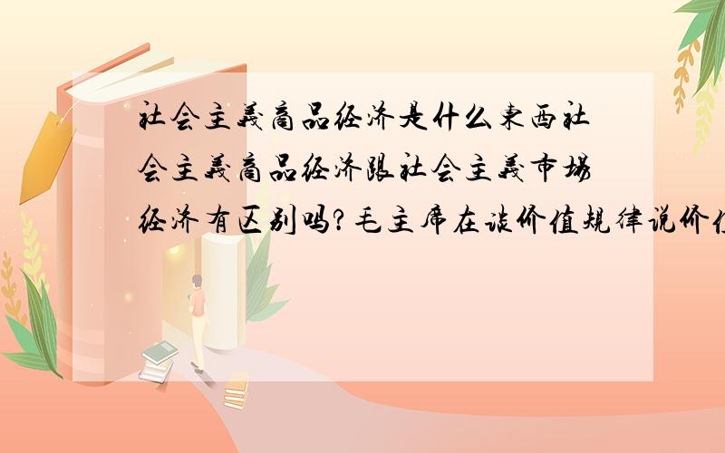 社会主义商品经济是什么东西社会主义商品经济跟社会主义市场经济有区别吗?毛主席在谈价值规律说价值规律不是起决定作用而是计划,而后82年又承认市场的基础性作用,这不是对之前观点