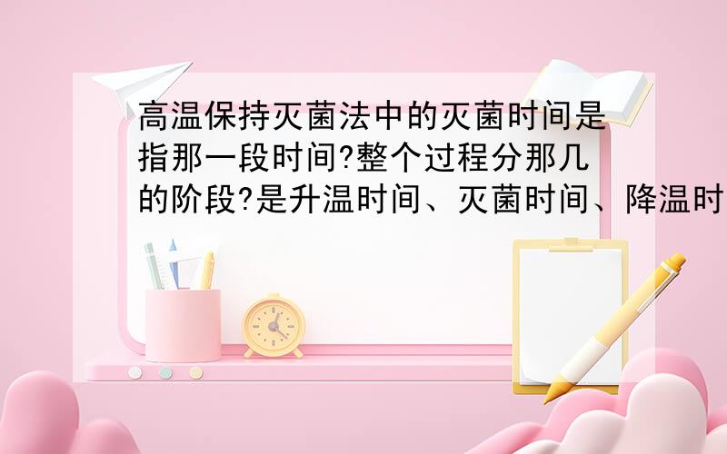 高温保持灭菌法中的灭菌时间是指那一段时间?整个过程分那几的阶段?是升温时间、灭菌时间、降温时间吗?