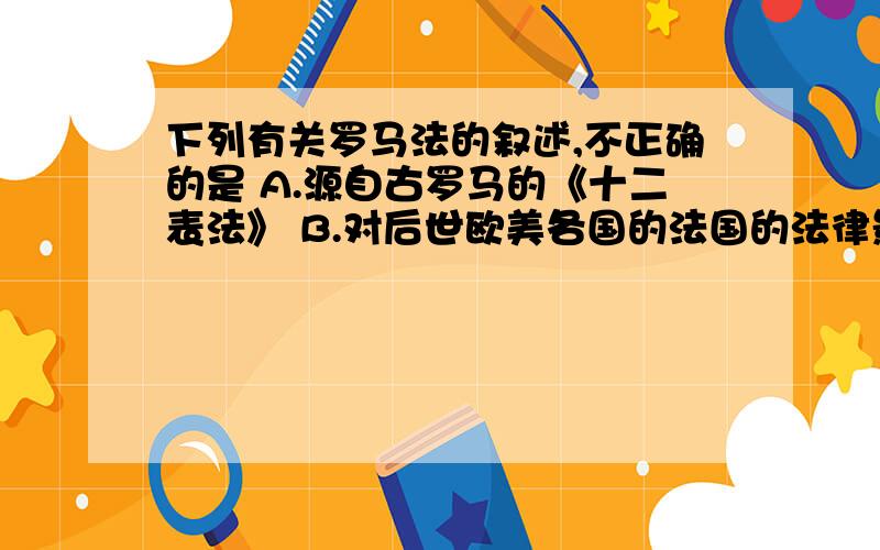 下列有关罗马法的叙述,不正确的是 A.源自古罗马的《十二表法》 B.对后世欧美各国的法国的法律影响很大 C.是世界上最古老的成为法典 D.最近代西方各国法律体系的基础