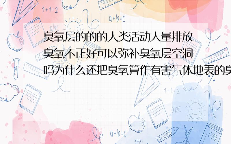 臭氧层的的的人类活动大量排放臭氧不正好可以弥补臭氧层空洞吗为什么还把臭氧算作有害气体地表的臭氧跟温室效应有关系么