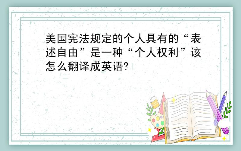 美国宪法规定的个人具有的“表述自由”是一种“个人权利”该怎么翻译成英语?