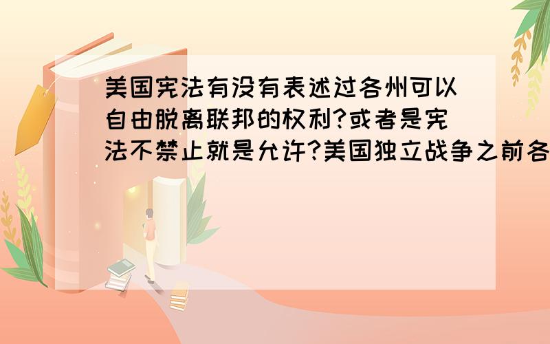 美国宪法有没有表述过各州可以自由脱离联邦的权利?或者是宪法不禁止就是允许?美国独立战争之前各州有这样的权利吗?之后呢?鄙视粘贴党.