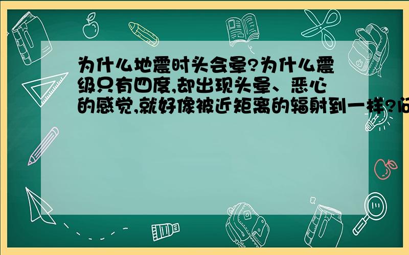 为什么地震时头会晕?为什么震级只有四度,却出现头晕、恶心的感觉,就好像被近矩离的辐射到一样?问了很多人都有这种感觉～