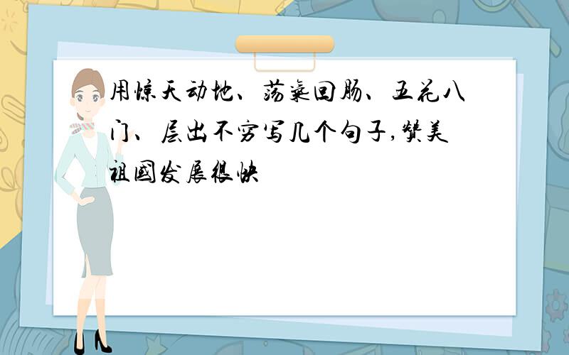 用惊天动地、荡气回肠、五花八门、层出不穷写几个句子,赞美祖国发展很快