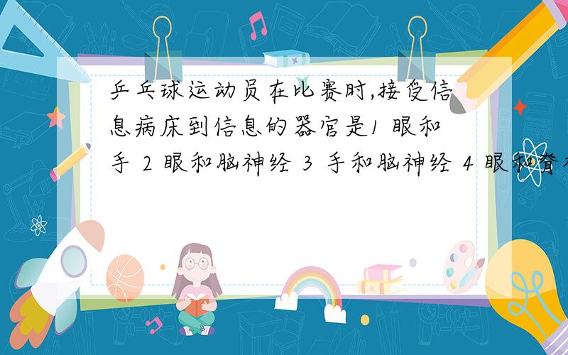 乒乓球运动员在比赛时,接受信息病床到信息的器官是1 眼和手 2 眼和脑神经 3 手和脑神经 4 眼和脊神经另外,额定电压相同是什么意思,用电器电阻太小或着用电器两端电压过大对用电器（比