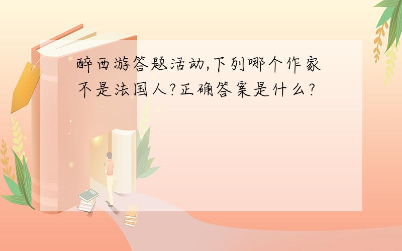 醉西游答题活动,下列哪个作家不是法国人?正确答案是什么?