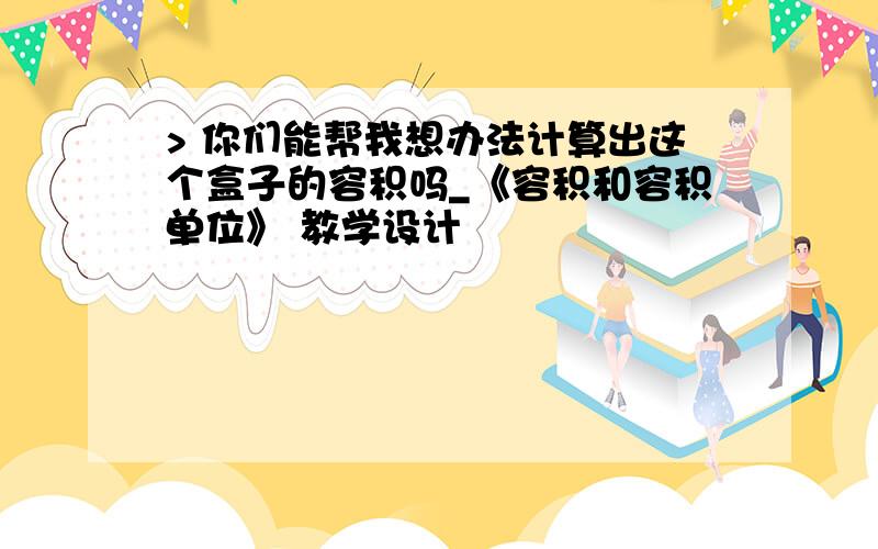 > 你们能帮我想办法计算出这个盒子的容积吗_《容积和容积单位》 教学设计