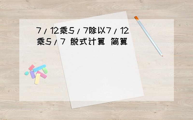 7/12乘5/7除以7/12乘5/7 脱式计算 简算